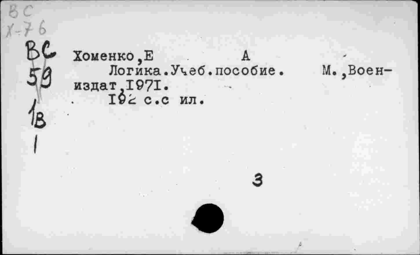 ﻿вс $ к
I
Хоменко,Е	А
Логика.Учеб.пособие. издат 1971.
19к с.с ил.
ГЛ. ,Воен-
3